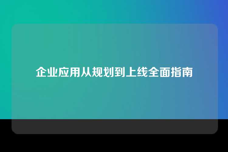 企业应用从规划到上线全面指南