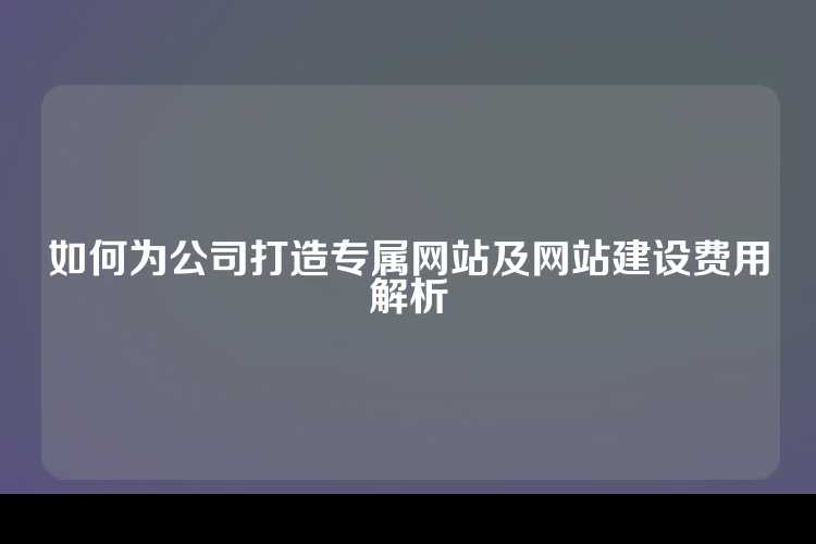 如何为公司打造专属网站及网站建设费用解析