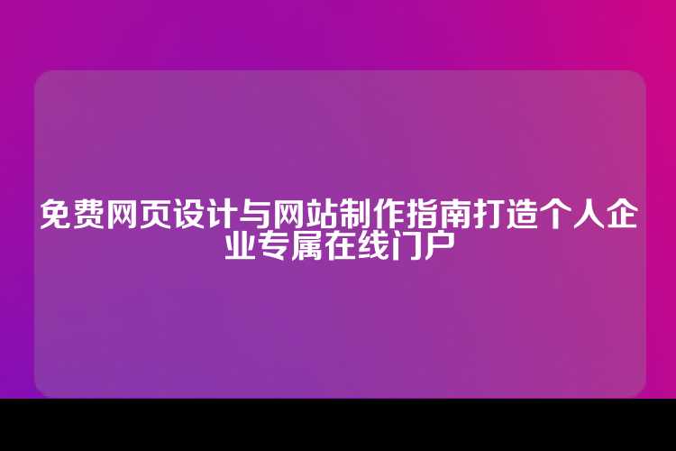 免费网页设计与网站制作指南，轻松打造个人或企业专属在线门户。