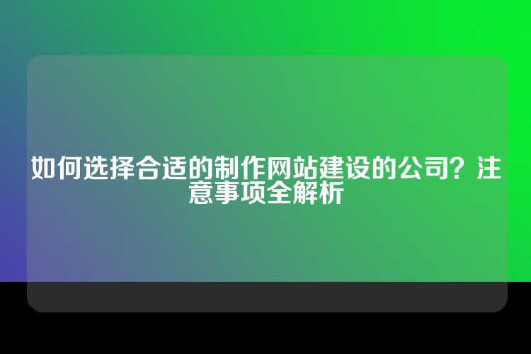 如何选择合适的制作网站建设的公司？注意事项全解析