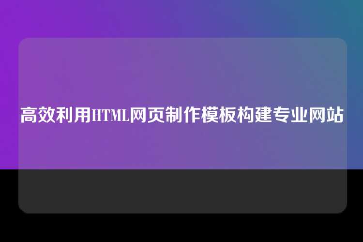 高效利用HTML网页制作模板构建专业网站