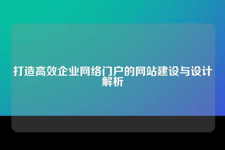 打造高效企业网络门户的网站建设与设计解析