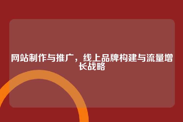 网站制作与推广，线上品牌构建与流量增长战略