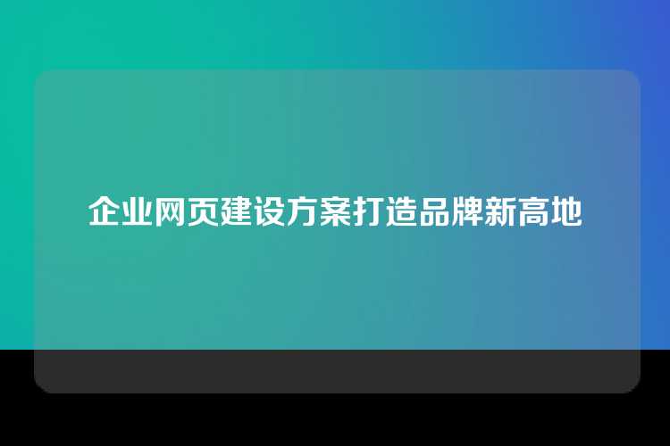 企业网页建设方案打造品牌新高地
