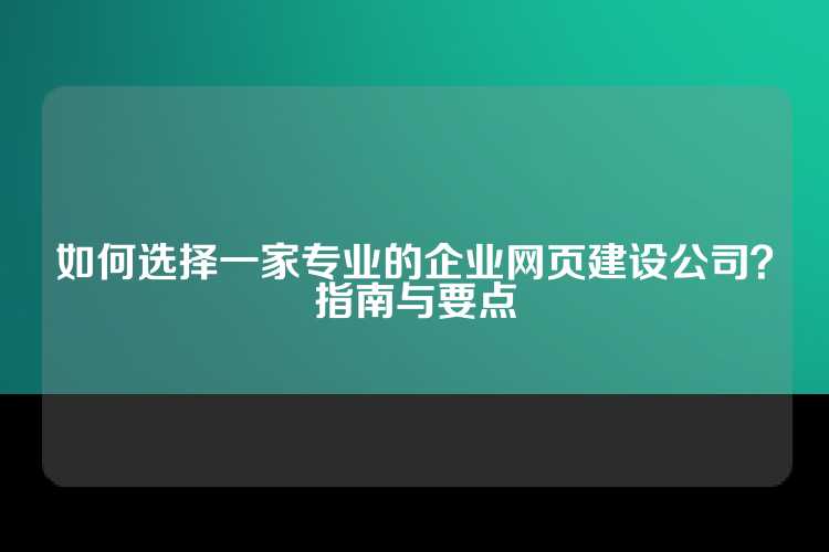 如何选择一家专业的企业网页建设公司？指南与要点