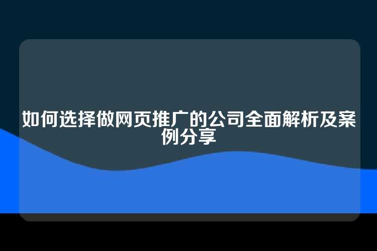如何选择做网页推广的公司全面解析及案例分享