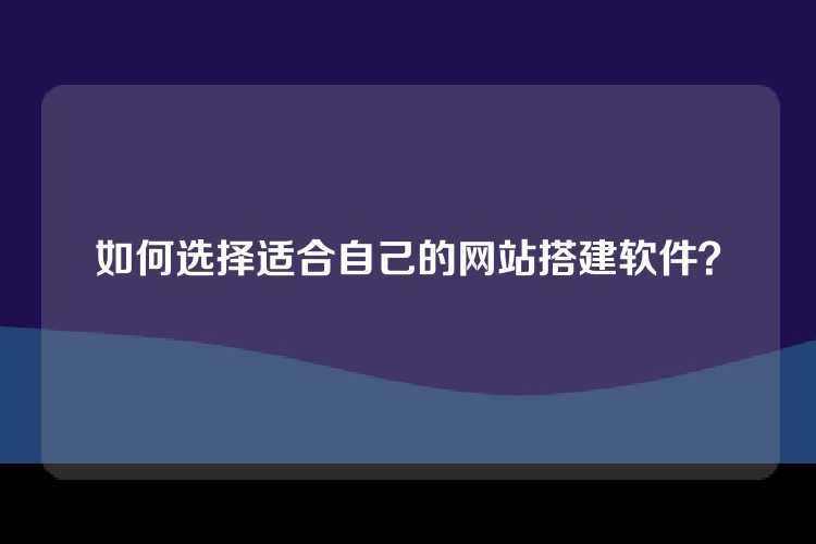 如何选择适合自己的网站搭建软件？