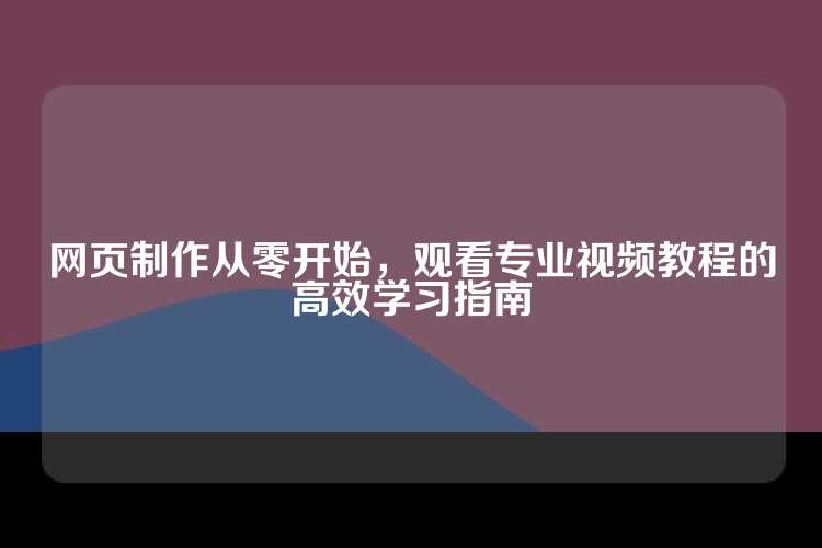 网页制作从零开始，观看专业视频教程的高效学习指南