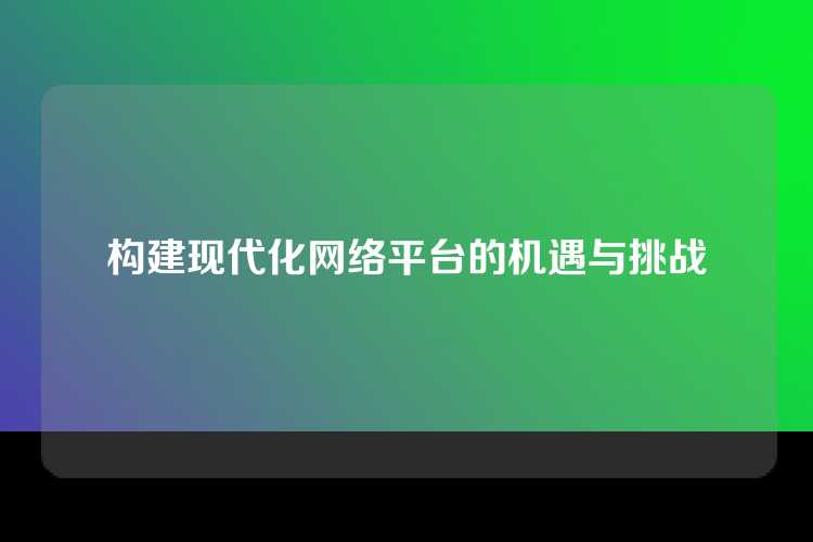 构建现代化网络平台的机遇与挑战