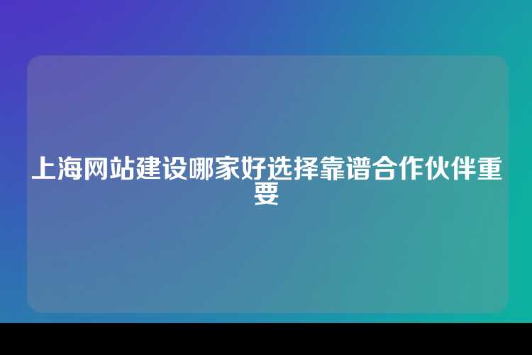 上海网站建设哪家好选择靠谱合作伙伴重要