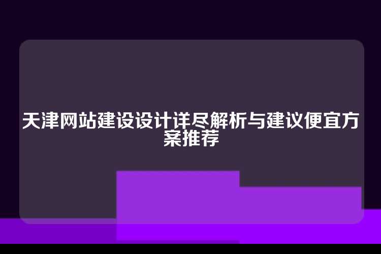 天津网站建设设计详尽解析与建议便宜方案推荐