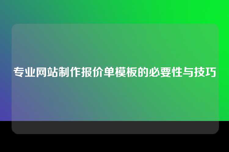 专业网站制作报价单模板的必要性与技巧