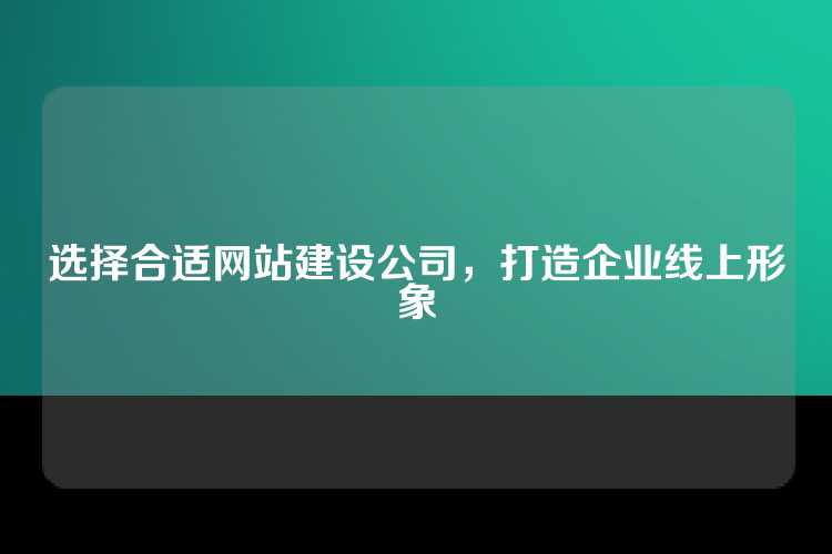 选择合适网站建设公司，打造企业线上形象