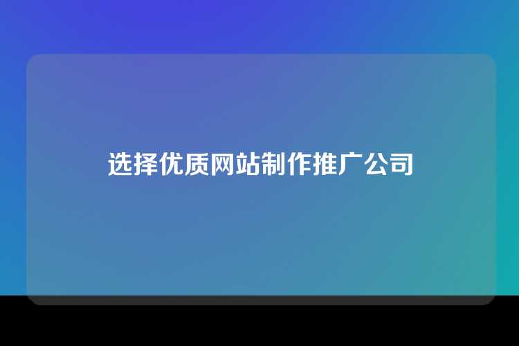 选择优质网站制作推广公司