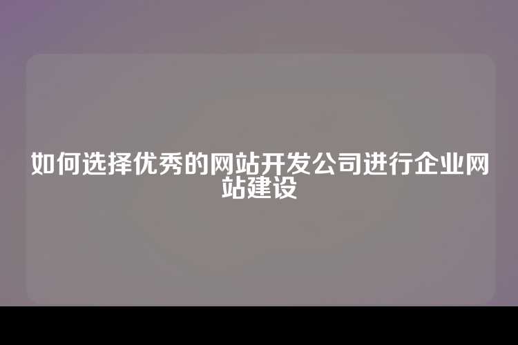 如何选择优秀的网站开发公司进行企业网站建设
