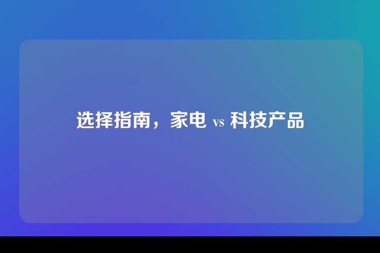 选择指南，家电 vs 科技产品