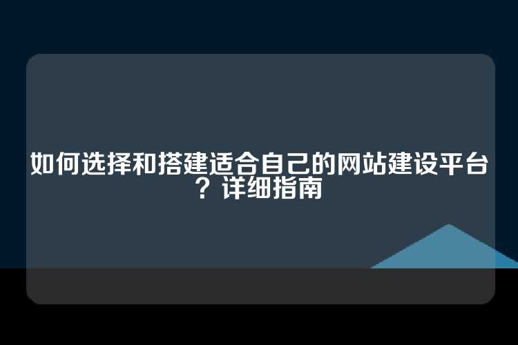 如何选择和搭建适合自己的网站建设平台？详细指南