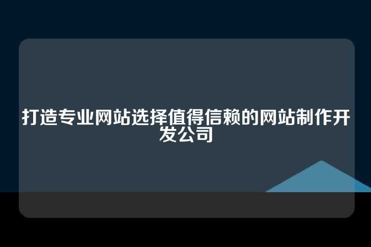 打造专业网站选择值得信赖的网站制作开发公司
