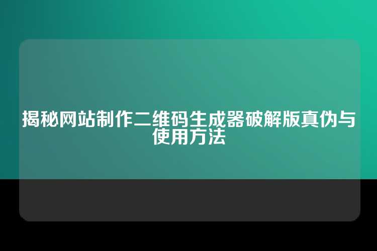 揭秘网站制作二维码生成器破解版真伪与使用方法