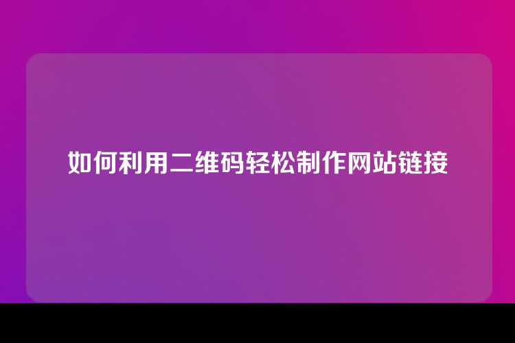 如何利用二维码轻松制作网站链接