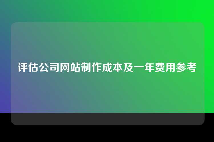 评估公司网站制作成本及一年费用参考