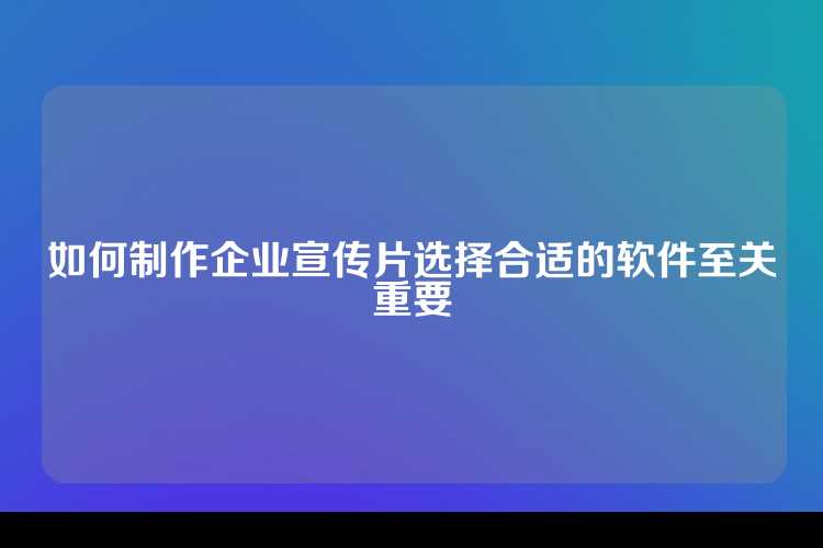 如何制作企业宣传片选择合适的软件至关重要