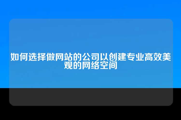如何选择做网站的公司以创建专业高效美观的网络空间