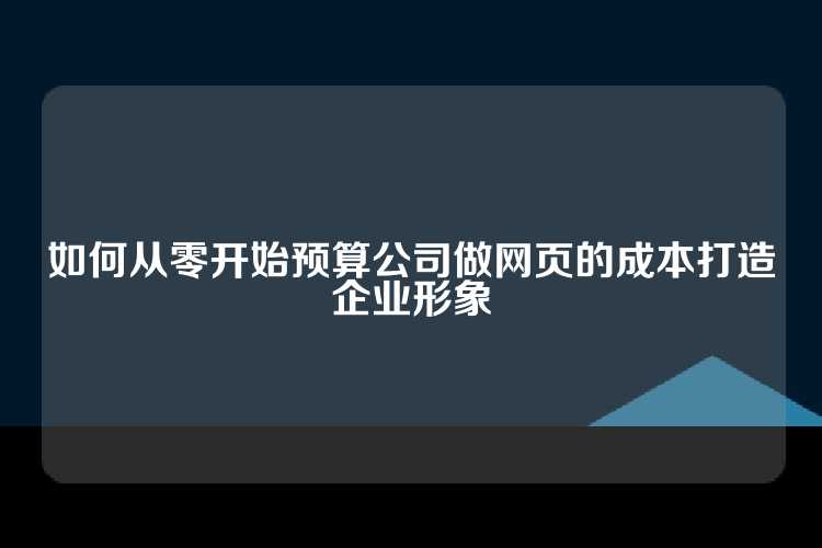 如何从零开始预算公司做网页的成本打造企业形象