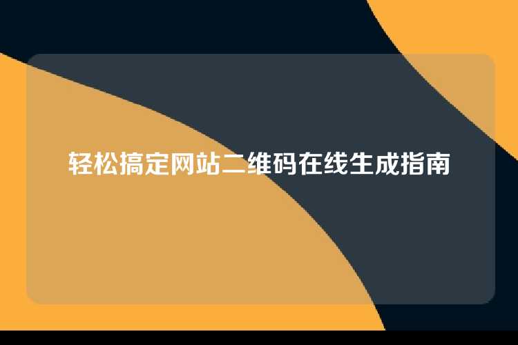 轻松搞定网站二维码生成，一键在线制作指南