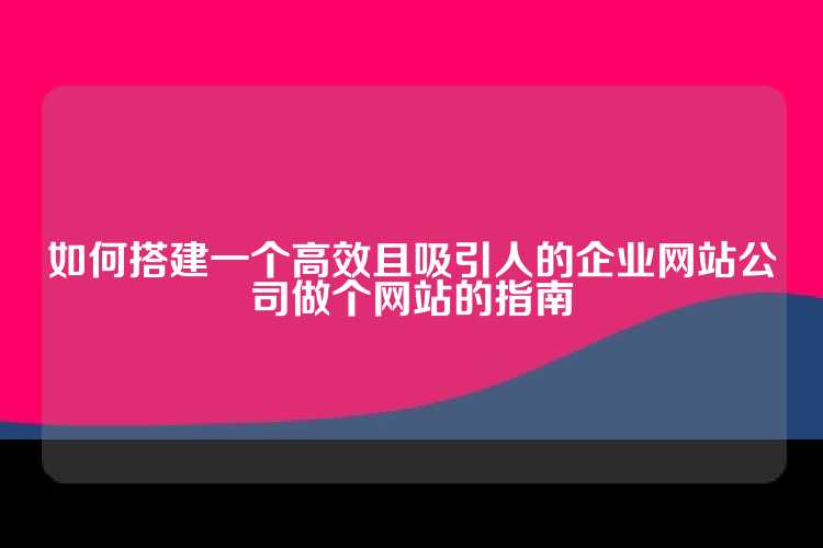 如何搭建一个高效且吸引人的企业网站公司做个网站的指南