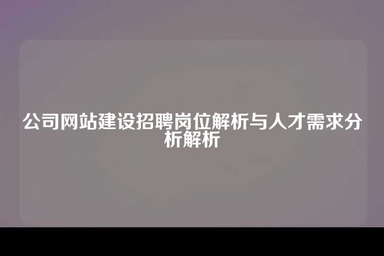 公司网站建设招聘岗位解析与人才需求分析解析
