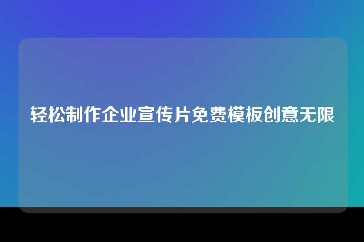 轻松制作企业宣传片免费模板创意无限