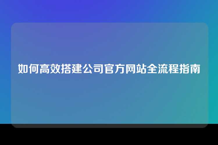 如何高效搭建公司官方网站全流程指南