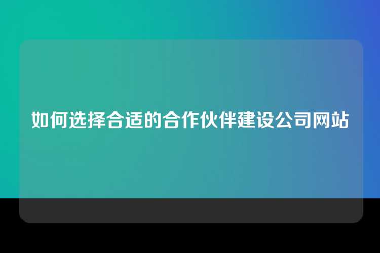 如何选择合适的合作伙伴建设公司网站