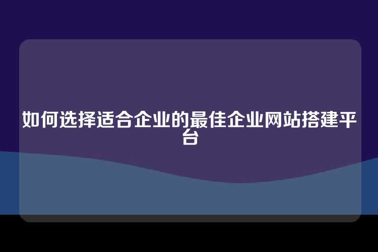 如何选择适合企业的最佳企业网站搭建平台