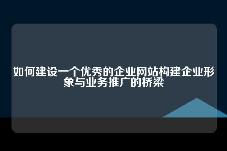 如何建设一个优秀的企业网站构建企业形象与业务推广的桥梁