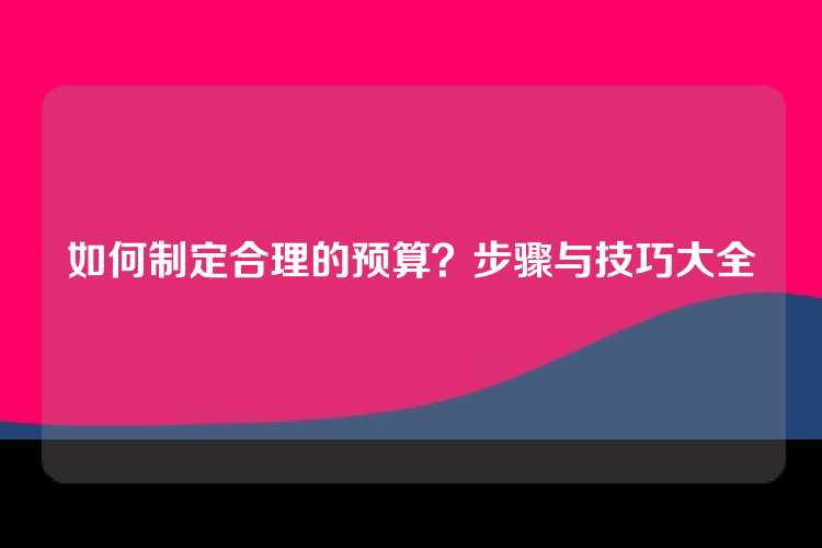 如何制定合理的预算？步骤与技巧大全