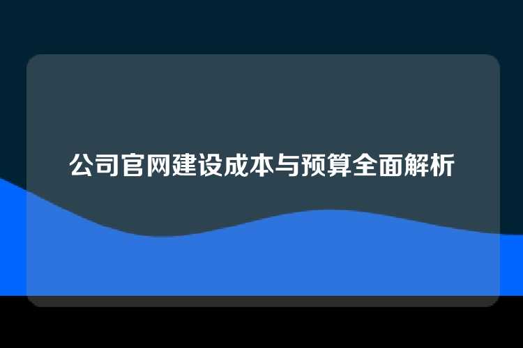 公司官网建设成本与预算全面解析