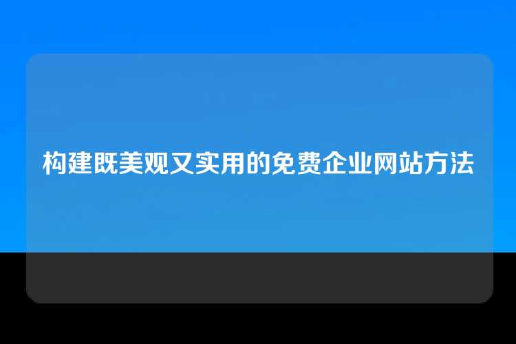 构建既美观又实用的免费企业网站方法