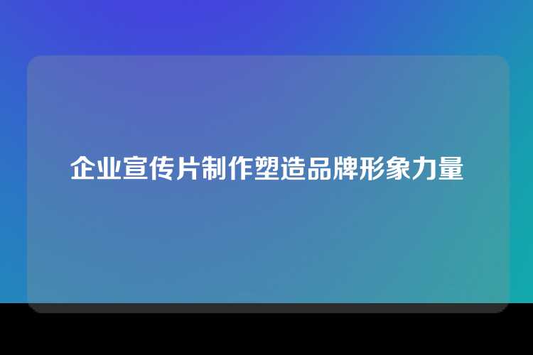 企业宣传片制作塑造品牌形象力量