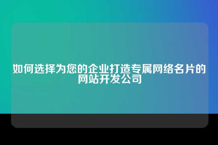 如何选择为您的企业打造专属网络名片的网站开发公司