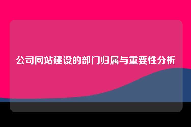 公司网站建设的部门归属与重要性分析