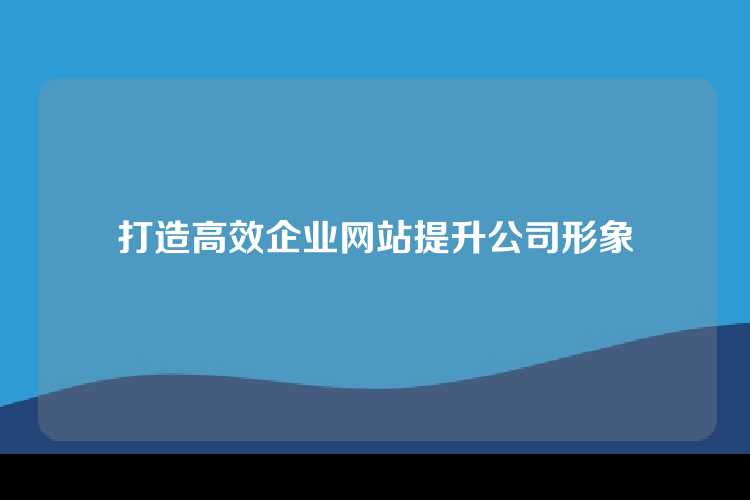 打造高效企业网站提升公司形象