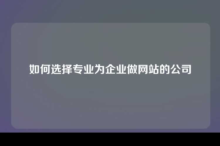 如何选择专业为企业做网站的公司