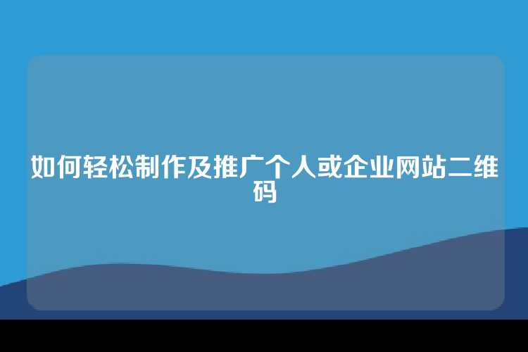 如何轻松制作及推广个人或企业网站二维码