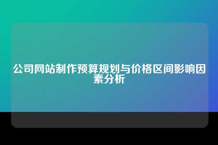 公司网站制作预算规划与价格区间影响因素分析