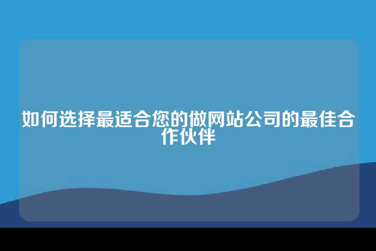 如何选择最适合您的做网站公司的最佳合作伙伴