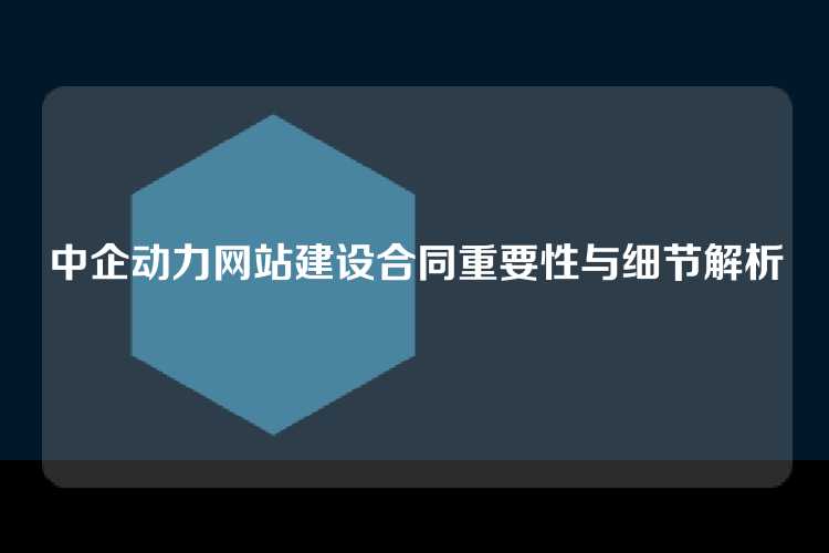 中企动力网站建设合同重要性与细节解析