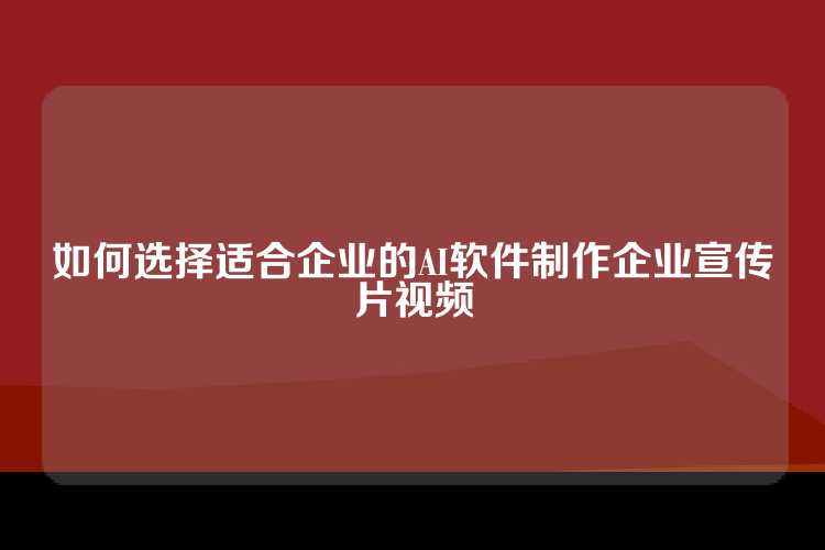 如何选择适合企业的AI软件制作企业宣传片视频