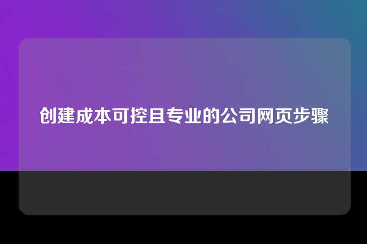 创建成本可控且专业的公司网页步骤